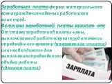 Заработная плата-форма материального вознаграждения наёмных работников за их труд. Величина заработной платы зависит от: От ставки заработной платы- цены, выплачиваемой работнику за труд в течении определённого времени (повременная оплата) или необходимого для выполнения определённого объёма работы 