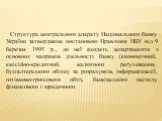 Структура центрального апарату Національного банку України затверджена постановою Правління НБУ від 9 березня 1995 р., до неї входять департаменти з основних напрямів діяльності банку (економічний, емісійно-кредитний, валютного регулювання, бухгалтерського обліку та розрахунків, інформатизації, готі