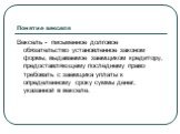 Понятие векселя. Вексель - письменное долговое обязательство установленное законом формы, выдаваемое заемщиком кредитору, предоставляющему последнему право требовать с заемщика уплаты к определенному сроку суммы денег, указанной в векселе.