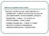 Понятие процентной ставки. Сегодня любой доход сопоставляется с процентной ставкой в качестве дохода на альтернативное использование ресурса. Процентная ставка - это плата за использование чужих денег. Уровень процентных ставок в стране является одним из важнейших макроэкономических показателей.