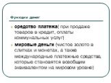 средство платежа( при продаже товаров в кредит, оплаты коммунальных услуг) мировые деньги (чистое золото в слитках и монетах, а также международные платежные средства, которые становятся всеобщим эквивалентом на мировом уровне)