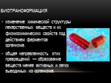 Биотрансформация. изменение химической структуры лекарственных веществ и их физикохимических свойств под действием ферментов организма. общая направленность этих превращений — образование веществ менее активных и легко выводимых из организма.