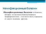 Неинфекционные болезни. Неинфекционные болезни - те болезни, которые не вызваны болезнетворным микроорганизмом и не могут быть переданы от одного человека другому.