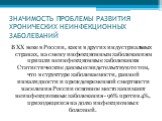 ЗНАЧИМОСТЬ ПРОБЛЕМЫ РАЗВИТИЯ ХРОНИЧЕСКИХ НЕИНФЕКЦИОННЫХ ЗАБОЛЕВАНИЙ. В ХХ веке в России, как и в других индустриальных странах, на смену инфекционным заболеваниям пришли неинфекционные заболевания Статистические данные свидетельствуют о том, что в структуре заболеваемости, ранней инвалидности и преж