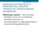 ОСНОВНЫЕ ФАКТОРЫ РИСКА И ПРОФИЛАКТИКА РАЗВИТИЯ ХРОНИЧЕСКИХ НЕИНФЕКЦИОННЫХ ЗАБОЛЕВАНИЙ. Факторы риска - это агенты, которые сами не в состоянии вызвать болезнь, но способствуют ее формированию и клиническому проявлению.