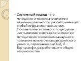 Системный подход – это методологическое направление в изучении реальности, рассматривающее любой ее фрагмент как систему. Основателем системного подхода как неотъемлемого методологического и методического компонента научного познания можно считать австрийского ученого, переехавшего в США, Л. Бертала