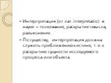 Интерпретация (от лат. interpretatio) в науке – толкование, раскрытие смысла, разъяснение. По существу, интерпретация должна служить приближению к истине, т. е. к раскрытию сущности исследуемого процесса или объекта.