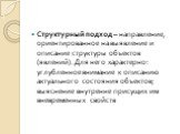 Структурный подход – направление, ориентированное на выявление и описание структуры объектов (явлений). Для него характерно: углубленное внимание к описанию актуального состояния объектов; выяснение внутренне присущих им вневременных свойств