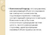 Комплексный подход – это направление, рассматривающее объект исследования как совокупность компонентов, подлежащих изучению с помощью соответствующей совокупности методов. Компоненты могут быть как относительно однородными частями целого, так и его разнородными сторонами, характеризующими изучаемый 