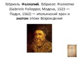 Габриэль Фаллопий, Габриэле Фаллопио (Gabriele Falloppio; Модена, 1523 — Падуя, 1562) — итальянский врач и анатом эпохи Возрождения