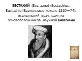ЕВСТАХИЙ (Евстахио) (Eustachius, Eustachio) Бартоломео (около 1510—74), итальянский врач, один из основоположников научной анатомии