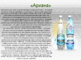 «Ариана». Минеральные источники республики Северная Осетия — Алания по своим лечебным свойствам не уступают лучшим водам Кавказской минеральной группы и источникам Западной и Восточной Европы. Слабоминерализованные холодные минеральные воды, как показали исследования, могут быть широко использованы 
