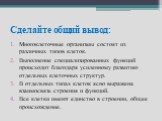 Сделайте общий вывод: Многоклеточные организмы состоят из различных типов клеток. Выполнение специализированных функций происходит благодаря усиленному развитию отдельных клеточных структур. В отдельных типах клеток ясно выражена взаимосвязь строения и функций. Все клетки имеют единство в строении, 