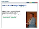 1987: ”Наше общее будущее”. Комиссия ООН по экологии и развитию, под лидерством бывшей премьер-министра Норвегии Гро Харлем Брундтланд, издала отчет ”Наше общее будущее”, который ввел термин ”Устойчивое развитие”.