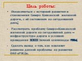 Цель работы: Ознакомиться с историей развития и становления Северо-Кавказской железной дороги, с её состоянием на сегодняшний день; Рассмотреть проблему Северо–Кавказской железной дороги на сегодняшний день – инфраструктура дороги в условиях проведения XXII Зимней олимпиады 2014; Сделать вывод о том