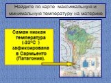 Найдите по карте максимальную и минимальную температуру на материке. Самая низкая температура (-33°С ) зафиксирована в Сармьенто (Патагония).