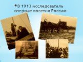 В 1913 исследователь впервые посетил Россию