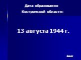Дата образования Костромской области: 13 августа 1944 г. Далее