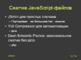 Сжатие JavaScript-файлов. JSmin для простых случаев Портирован на большинство языков YUI Compressor для автоматизации java Dean Edwards Packer, максимальное сжатие без gzip php. 13 / 23