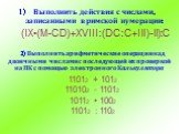 Выполнить действия с числами, записанными в римской нумерации: (IX•(M-CD)+XVIII:(DC:C+III)-II):C. 2) Выполнить арифметические операции над двоичными числами с последующей их проверкой на ПК с помощью электронного Калькулятора 11012 + 1012 110102 - 11012 10112 • 1002 11012 : 1102