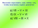 Мысленно переложить одну спичку так, чтобы получилось верное равенство. а) VII – V = XI б) IX – V = VI в) VIII – III = X