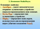 Основные свойства: AutoOpen - задает автоматическое открытие мультимедиа-устройства перед воспроизведением или записью. DeviceType – определяет тип мультимедиа-устройства. Display – определяет окно-экран, используемое для воспроизведения видео (обычно компонент Panel).