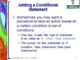 Adding a Conditional Statement. Sometimes you may want a procedure to take an action based on a certain condition or set of conditions One way to add this type of statement is by using an If...Then…Else statement The syntax for this statement is: If condition then statements Else [else statements]