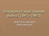 Великая Отечественная война (1941–1945). Дети-герои Великой Отечественной.
