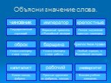 Объясни значение слова. чиновник. Государственный служащий. император рабочий. Простые труженики на фабриках, заводах…. Хозяин завода, фабрики…. капиталист. Уплата помещику в виде товара. оброк. Верховный правитель в Российской империи. университет. Высшее учебное заведение. крепостные. Полное подчи