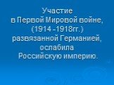 Участие в Первой Мировой войне, (1914 -1918гг.) развязанной Германией, ослабила Российскую империю.