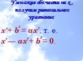 Умножив обе части на x , получим равносильное уравнение: x + b = ax , т. е. x — ax + b = 0. 4