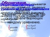 Уравнение записывают одно под другим и объединяют фигурной скобкой. Порядок уравнений не играет роли. Например: х+у=39 х-у=11. Системой уравнений называется множество уравнений, решаемых совместно. называется множество пар (х;у), удовлетворяющих каждому уравнению. Обозначение. 5х+3у=7 2х+3у=1. Решен