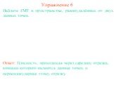 Найдите ГМТ в пространстве, равноудалённых от двух данных точек. Ответ: Плоскость, проходящая через середину отрезка, концами которого являются данные точки, и перпендикулярная этому отрезку. Упражнение 6