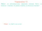 Может ли ортогональная проекция отрезка быть: а) меньше отрезка; б) равна отрезку; в) больше отрезка? Упражнение 12 Ответ: а) Да; б) да; в) нет.