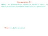 Может ли ортогональная проекция квадрата быть: а) прямоугольником; б) параллелограммом; в) трапецией? Упражнение 14