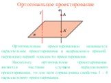 Ортогональное проектирование. Ортогональным проектированием называется параллельное проектирование в направлении прямой, перпендикулярной плоскости проектирования. Поскольку ортогональное проектирование является частным случаем параллельного проектирования, то для него справедливы свойства 1 – 4 пар