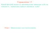 Какой фигурой является ортогональная проекция куба на плоскость, перпендикулярную диагонали куба? Упражнение 15. Ответ: Правильным шестиугольником.