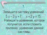 1. Запишите систему уравнений 5 х – 3 у + 7, х + 2 у = 15. Напишите уравнение, которое получится, если сложить почленно уравнения данной системы.