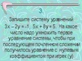 3. Запишите систему уравнений 3х – 2у = -1, 5х + 8у = 5. На какое число надо умножить первое уравнение системы, чтобы при последующем почленном сложении получилось уравнение с нулевым коэффициентом при игрек (у)