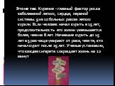 Это не так. Курение - главный фактор риска заболеваний легких, сердца, нервной системы. 9 из 10 больных раком легких курили. Если человек начал курить в 15 лет, продолжительность его жизни уменьшается более, чем на 8 лет. Начавшие курить до 15 лет в 5 раз чаще умирают от рака, чем те, кто начал кури