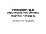 Ретроспектива и современные проблемы генетики человека. (Введение в предмет)