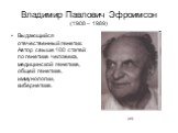 Владимир Павлович Эфроимсон (1908 – 1989). Выдающийся отечественный генетик. Автор свыше 100 статей по генетике человека, медицинской генетике, общей генетике, иммунологии, кибернетике. (из)