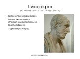 Гиппократ (ок. 460 года до н. э. – ок. 370 года до н. э.). древнегреческий врач, «отец медицины», которая выделилась из философии в отдельную науку. (из http://ru.wikipedia.org)