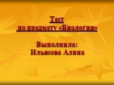 Тест по предмету «Биология» Выполнила: Ильясова Алина
