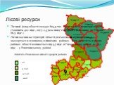 Лісові ресурси. Лісовий фонд області складає 803,9 тис. га, лісистість території області становить 40,1 відс., що у 2,4 раза вище середнього показника по Україні (16,5 відс.). Лісові масиви на території області розташовані нерівномірно і знаходяться в основному в північних районах. Тому лісистість в
