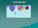 GDP Wealth. This wealth map shows which territories have the greatest wealth when Gross Domestic Product (GDP) is compared using currency exchange rates. This indicates international purchasing power - what someone’s money would be worth if they wanted to spend it in another territory.