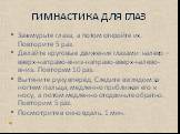 ГИМНАСТИКА ДЛЯ ГЛАЗ. Зажмурьте глаза, а потом откройте их. Повторите 5 раз. Делайте круговые движения глазами: налево –вверх-направо-вниз-направо-вверх-налево-вниз. Повторим 10 раз. Вытяните руку вперёд. Следите взглядом за ногтем пальца, медленно приближая его к носу, а потом медленно отодвиньте об