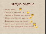 ВРЕДНО-ПОЛЕЗНО. Читать лёжа. Смотреть на яркий свет. Смотреть близко телевизор. Оберегать глаза от ударов. Промывать глаза по утрам. Тереть глаза грязными руками. Читать при хорошем освещении.