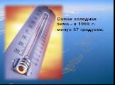 Самая холодная зима – в 1969 г. минус 57 градусов.