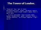 Лондонский Тауэр – один из главных достопримечательностей Лондона. Это большая крепость, за прочными стенами которой находятся дворцы, башни и другие здания. На многих фотографиях Тауэра мы можем увидеть большое четырехугольное здание с зубчатыми стенами и четырьмя башенками, три из которых квадратн